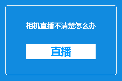 相机直播不清楚怎么办(当相机直播出现模糊不清时，我们该如何应对？)