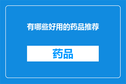 有哪些好用的药品推荐(您是否在寻找那些能够显著改善健康状况的药品？以下是一些备受推崇的药品推荐，它们或许能为您的健康带来积极的变化)