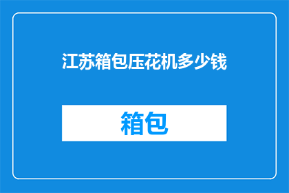 江苏箱包压花机多少钱(江苏箱包压花机的价格是多少？)