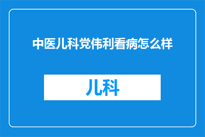 中医儿科党伟利看病怎么样(中医儿科专家党伟利的诊疗水平如何？)