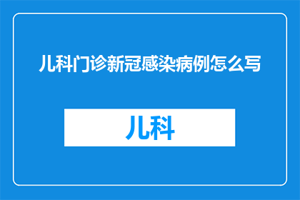 儿科门诊新冠感染病例怎么写(如何撰写儿科门诊新冠感染病例的疑问句长标题？)