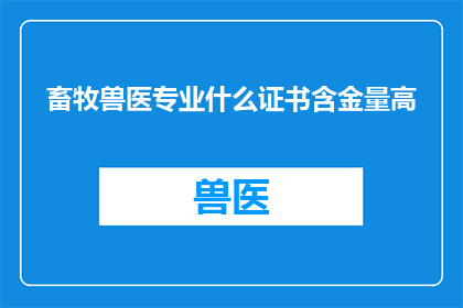 畜牧兽医专业什么证书含金量高(畜牧兽医专业中哪些证书的含金量最高？)