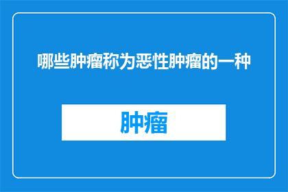 哪些肿瘤称为恶性肿瘤的一种(哪些肿瘤被称为恶性肿瘤的一种？)