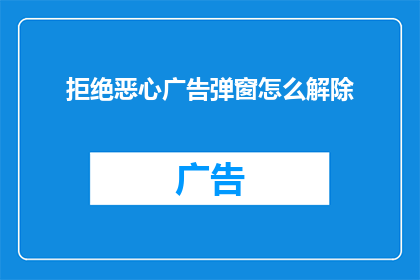 拒绝恶心广告弹窗怎么解除(如何彻底移除那些令人不适的广告弹窗？)