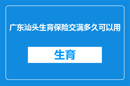 广东汕头生育保险交满多久可以用(广东汕头生育保险缴纳期限是多久？)