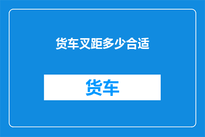 货车叉距多少合适(货车叉距的理想范围是多少？)