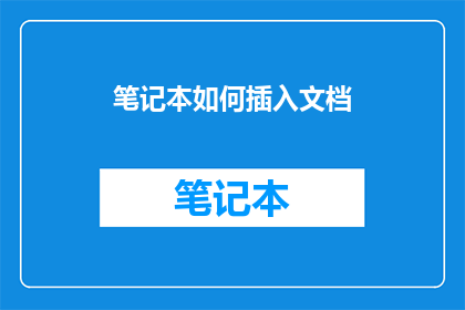 笔记本如何插入文档(如何将笔记本内容有效整合进文档？)