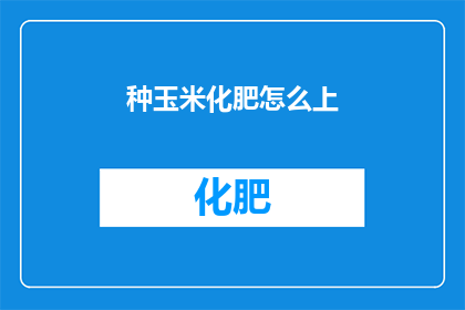 种玉米化肥怎么上(如何正确使用化肥种植玉米？)