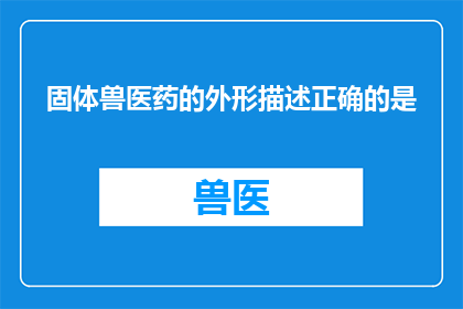 固体兽医药的外形描述正确的是(固体兽医药的外形描述正确的是？)