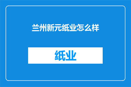 兰州新元纸业怎么样(兰州新元纸业的运营状况如何？)