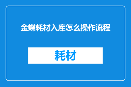 金蝶耗材入库怎么操作流程(如何操作金蝶系统以高效管理耗材入库流程？)