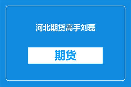 河北期货高手刘磊(河北期货市场高手刘磊：他是如何成为期货界的传奇人物的？)