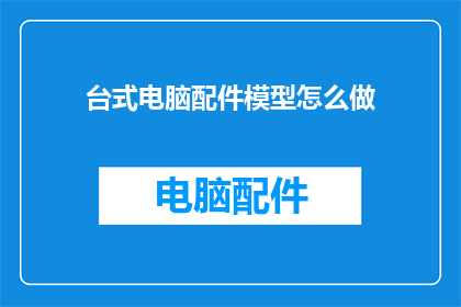 台式电脑配件模型怎么做(如何制作台式电脑配件模型？)