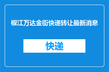 椒江万达金街快递转让最新消息(椒江万达金街快递转让最新动态是什么？)