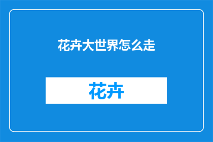 花卉大世界怎么走(探索花卉大世界：如何顺利导航？)