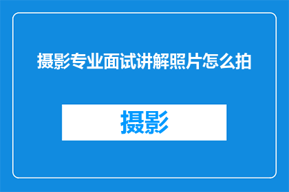 摄影专业面试讲解照片怎么拍(如何拍摄专业级照片：摄影面试中的关键技巧与策略)