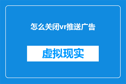 怎么关闭vr推送广告(如何彻底关闭虚拟现实设备中的推送广告功能？)