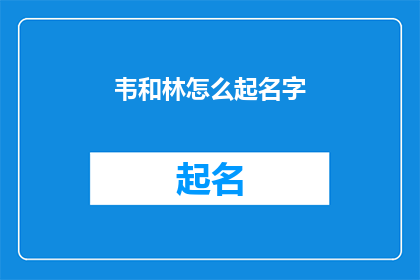 韦和林怎么起名字(如何为韦和林起一个既独特又富有意义的名字？)