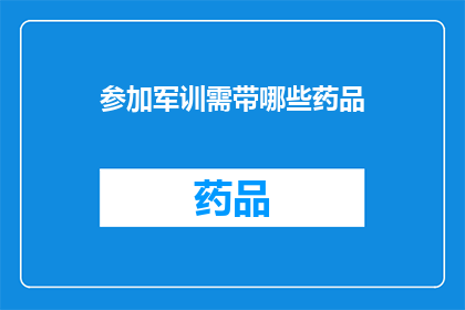 参加军训需带哪些药品(军训期间，您需要携带哪些药品以应对可能的健康问题？)