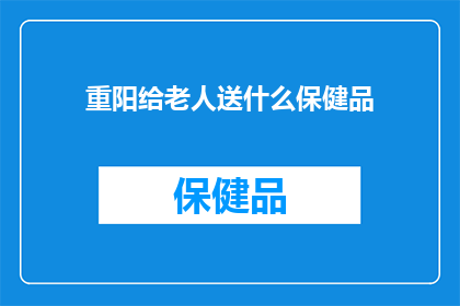 重阳给老人送什么保健品(重阳节给老人选购什么保健品？一个疑问句长标题，探讨节日礼物的选择)