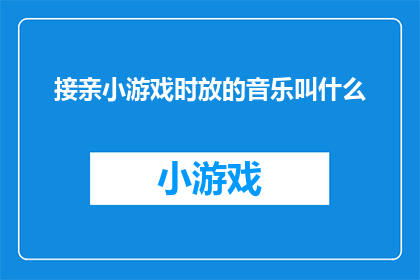 接亲小游戏时放的音乐叫什么(接亲游戏中播放的音乐是什么？)