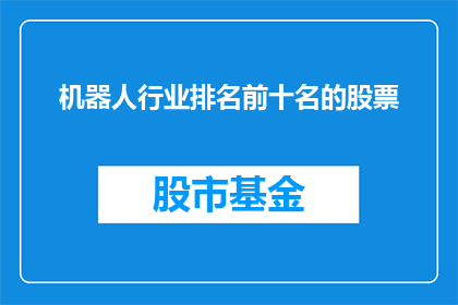 机器人行业排名前十名的股票(机器人行业领军企业排名揭晓，投资者应关注哪些股票？)