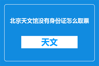北京天文馆没有身份证怎么取票(北京天文馆如何为没有身份证的游客取票？)