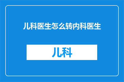 儿科医生怎么转内科医生(儿科医生如何成功转型为内科医生？)