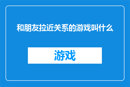 和朋友拉近关系的游戏叫什么(如何通过游戏加深与朋友之间的联系？)