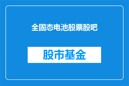 全固态电池股票股吧(固态电池技术革新：投资者如何把握全固态电池股票的投资机会？)