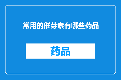 常用的催芽素有哪些药品(常见的催芽素药品有哪些？)