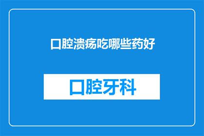 口腔溃疡吃哪些药好(口腔溃疡，您知道哪些药物可以帮助治疗吗？)