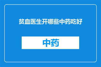 贫血医生开哪些中药吃好(贫血患者应如何选用中药以获得最佳治疗效果？)