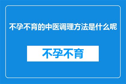 不孕不育的中医调理方法是什么呢(中医如何调理不孕不育？)