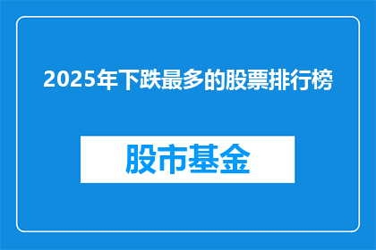 2025年下跌最多的股票排行榜(2025年哪些股票跌幅最大？投资者应关注哪些股票以规避风险？)