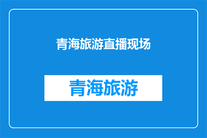 青海旅游直播现场(青海旅游直播现场：你准备好探索这个神秘而美丽的高原了吗？)