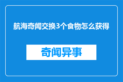 航海奇闻交换3个食物怎么获得(如何通过交换获得3种独特食物？)