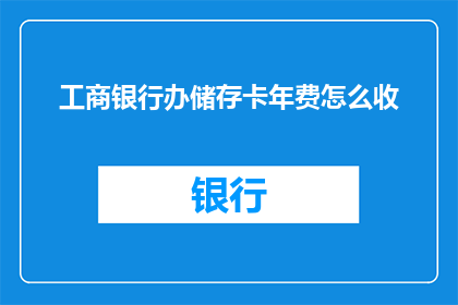 工商银行办储存卡年费怎么收(工商银行储存卡年费收费标准是什么？)