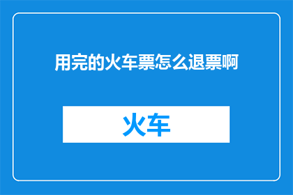 用完的火车票怎么退票啊(如何退掉已使用完毕的火车票？)