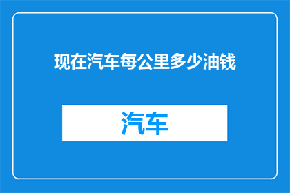 现在汽车每公里多少油钱(现在汽车每公里的油费是多少？)
