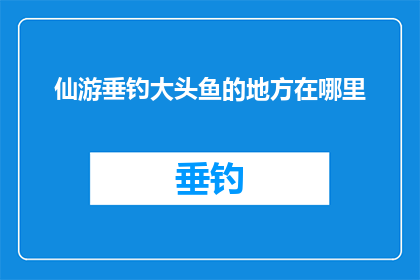 仙游垂钓大头鱼的地方在哪里(仙游垂钓大头鱼的神秘之地，你能找到吗？)