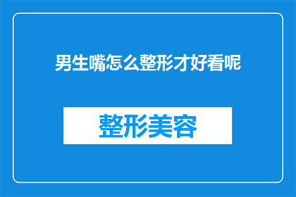 男生嘴怎么整形才好看呢(男生嘴型整形的美学标准是什么？如何塑造一个既自然又吸引人的完美微笑？)