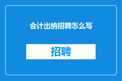 会计出纳招聘怎么写(会计出纳职位招聘信息如何撰写以吸引合适候选人？)