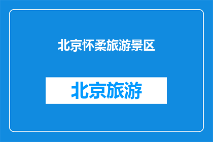 北京怀柔旅游景区(北京怀柔旅游景区：您是否已经探索过这个迷人的旅游胜地？)