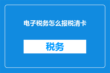 电子税务怎么报税清卡(如何正确操作电子税务系统以完成报税流程？)