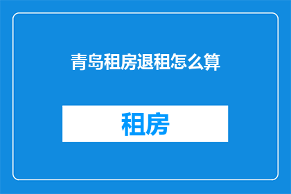 青岛租房退租怎么算(青岛租房退租流程与费用计算指南)