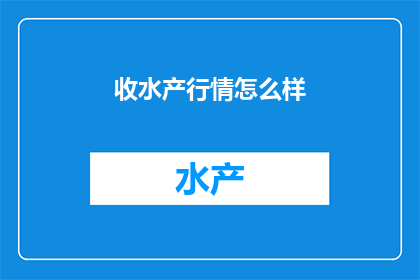 收水产行情怎么样(水产市场现状如何？是否呈现积极趋势？)