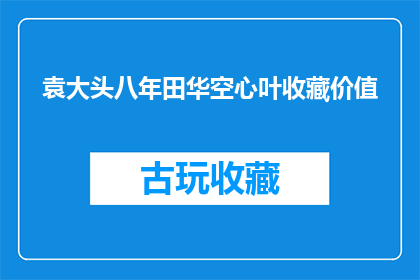 袁大头八年田华空心叶收藏价值(袁大头八年田华空心叶：收藏价值何在？)