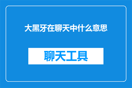 大黑牙在聊天中什么意思(大黑牙在聊天中究竟意味着什么？)
