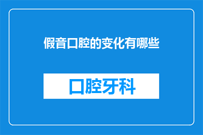 假音口腔的变化有哪些(假音口腔变化：你了解吗？)